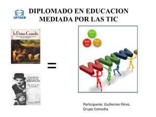 DIPLOMADO EN EDUCACION
MEDIADA POR LAS TIC
=
Participante: Guillermo Pérez.
Grupo Comedia
 