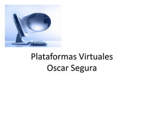 Plataformas Virtuales
    Oscar Segura
 