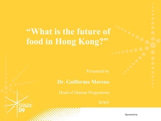 “ What is the future of food in Hong Kong?” Presented by Dr. Guillermo Moreno Head of Marine Programme WWF Sponsored by 
