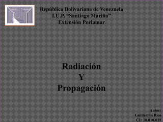 República Bolivariana de Venezuela
I.U.P. “Santiago Mariño”
Extensión Porlamar
Radiación
Y
Propagación
Autor:
Guillermo Rios
CI: 18.010.029
 