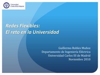 Redes Flexibles:
El reto en la Universidad
Guillermo Robles Muñoz
Departamento de Ingeniería Eléctrica
Universidad Carlos III de Madrid
Noviembre 2010
 