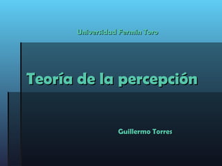Teoría de la percepciónTeoría de la percepción
Universidad Fermin ToroUniversidad Fermin Toro
Guillermo TorresGuillermo Torres
 
