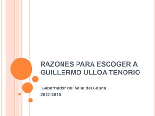 RAZONES PARA ESCOGER A
GUILLERMO ULLOA TENORIO

Gobernador del Valle del Cauca
2012-2015
 
