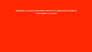 EMPRESAS CULTURALES, SECTORES CREATIVOS Y GENERACIÓN DE EMPLEO
                    Vitoria-Gasteiz 14 junio 2010
 
