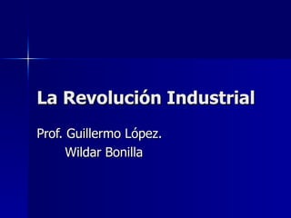 La Revolución Industrial Prof. Guillermo López. Wildar Bonilla 