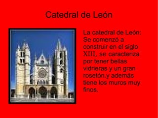 Catedral de León
La catedral de León:
Se comenzó a
construir en el siglo
XIII, se caracteriza
por tener bellas
vidrieras y un gran
rosetón.y además
tiene los muros muy
finos.
 