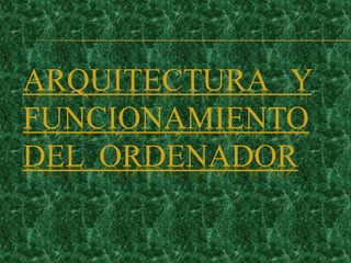 ARQUITECTURA Y 
FUNCIONAMIENTO 
DEL ORDENADOR 
 
