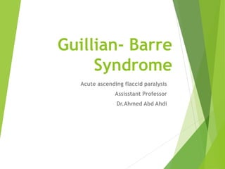 Guillian- Barre
Syndrome
Acute ascending flaccid paralysis
Assisstant Professor
Dr.Ahmed Abd Ahdi
 