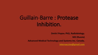 Guillain-Barre : Protease
Inhibition.
Dmitri Popov. PhD, Radiobiology.
MD (Russia)
Advanced Medical Technology and Systems Inc. Canada.
intervaccine@gmail.com
 
