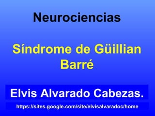 Neurociencias Síndrome de Güillian Barré Elvis Alvarado Cabezas. https://sites.google.com/site/elvisalvaradoc/home 