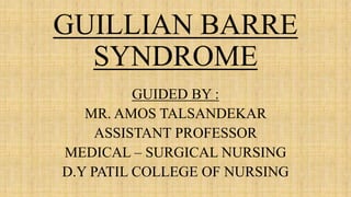 GUILLIAN BARRE
SYNDROME
GUIDED BY :
MR. AMOS TALSANDEKAR
ASSISTANT PROFESSOR
MEDICAL – SURGICAL NURSING
D.Y PATIL COLLEGE OF NURSING
 