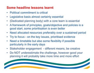 Some headline lessons learnt
•   Political commitment is critical
•   Legislative basis almost certainly essential
•   (De...