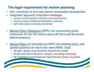 The legal requirement for marine planning
• Aim: contribute to and help deliver sustainable development.
• Integrated appr...