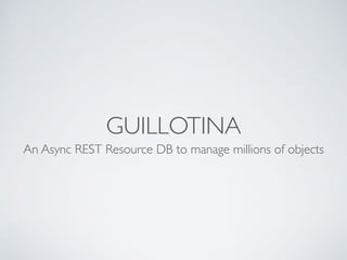 GUILLOTINA
An Async REST Resource DB to manage millions of objects
 