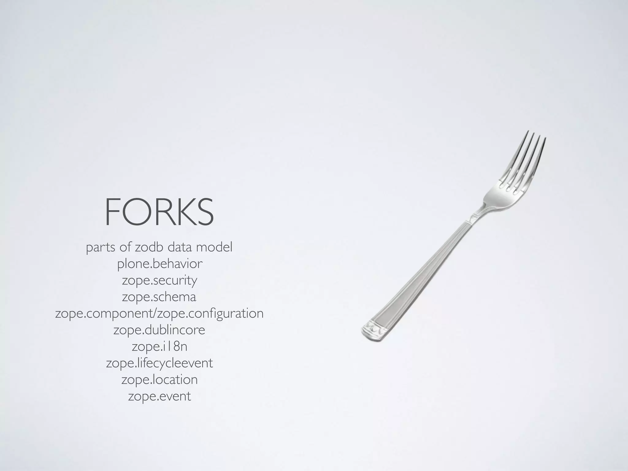 FORKS
parts of zodb data model
plone.behavior
zope.security
zope.schema
zope.component/zope.conﬁguration
zope.dublincore
zope.i18n
zope.lifecycleevent
zope.location
zope.event
 