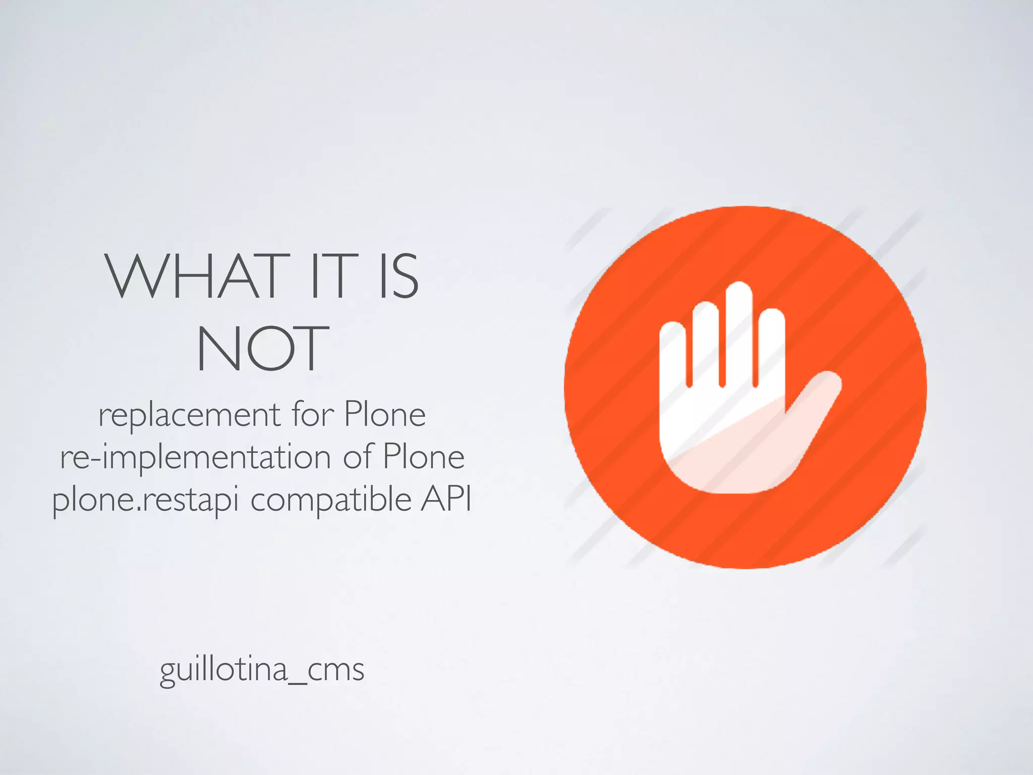 WHAT IT IS
NOT
replacement for Plone
re-implementation of Plone
plone.restapi compatible API
guillotina_cms
 