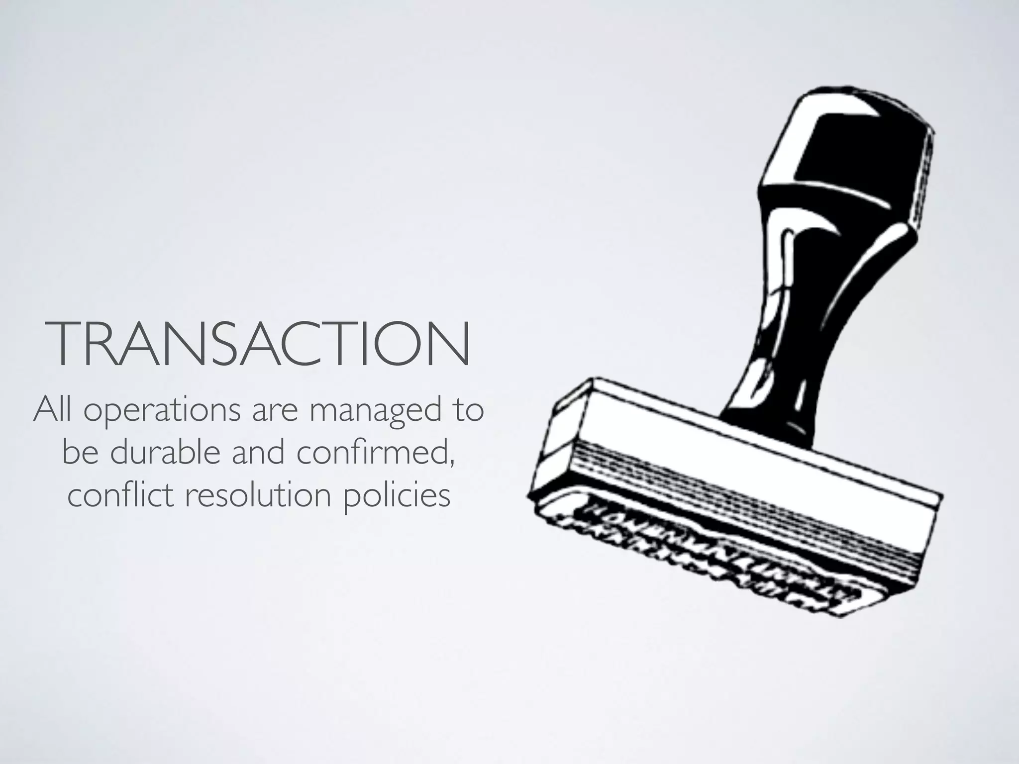 TRANSACTION
All operations are managed to
be durable and conﬁrmed,
conﬂict resolution policies
 