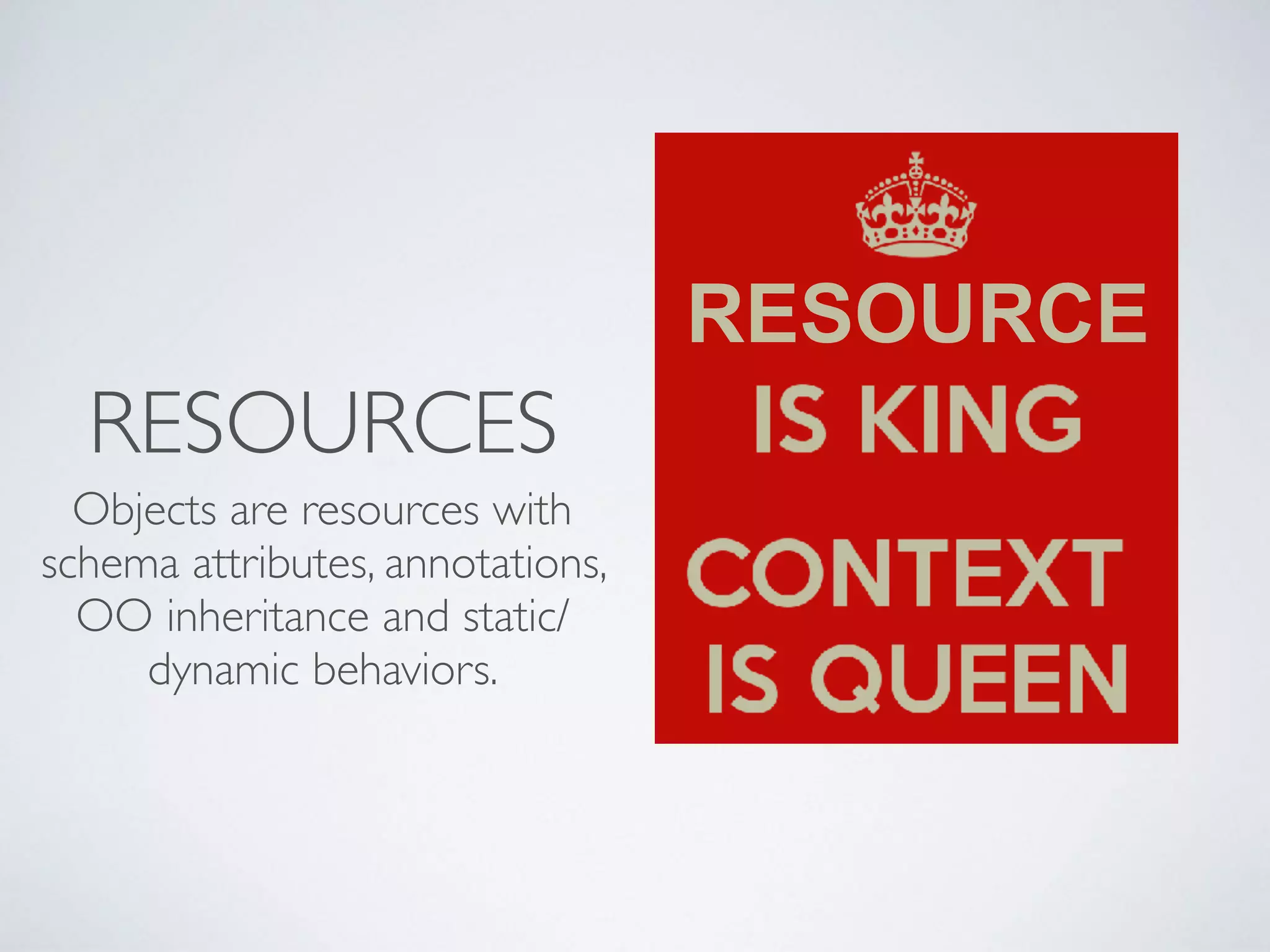 RESOURCES
Objects are resources with
schema attributes, annotations,
OO inheritance and static/
dynamic behaviors.
RESOURCE
 