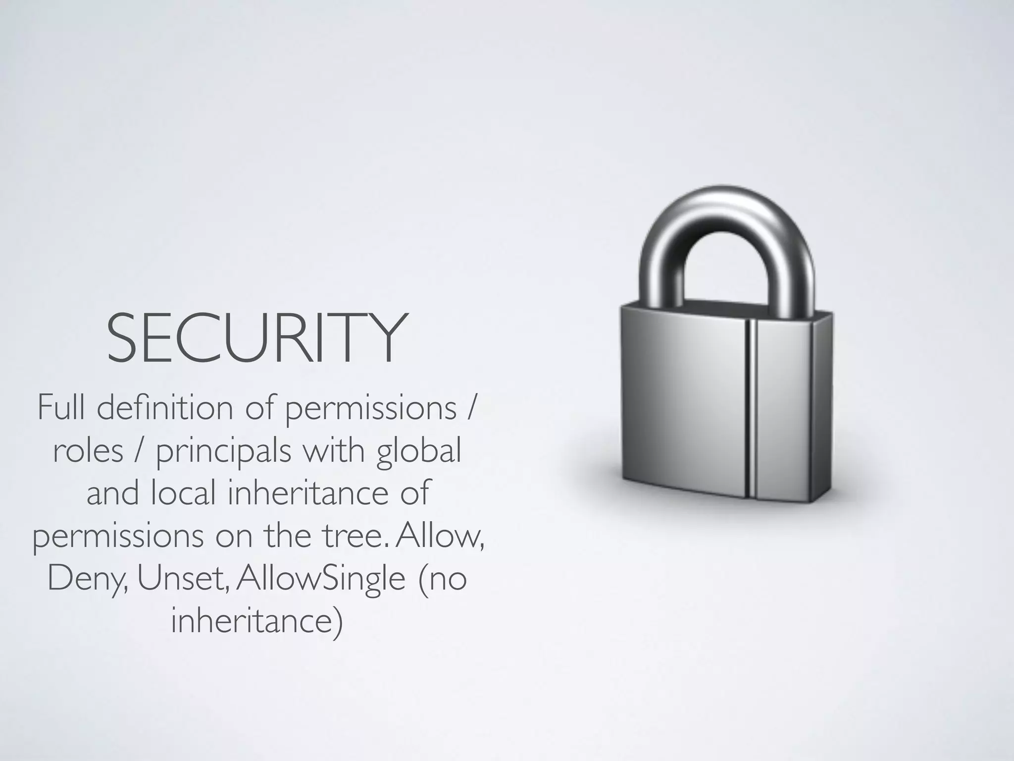 SECURITY
Full deﬁnition of permissions /
roles / principals with global
and local inheritance of
permissions on the tree.Allow,
Deny, Unset,AllowSingle (no
inheritance)
 