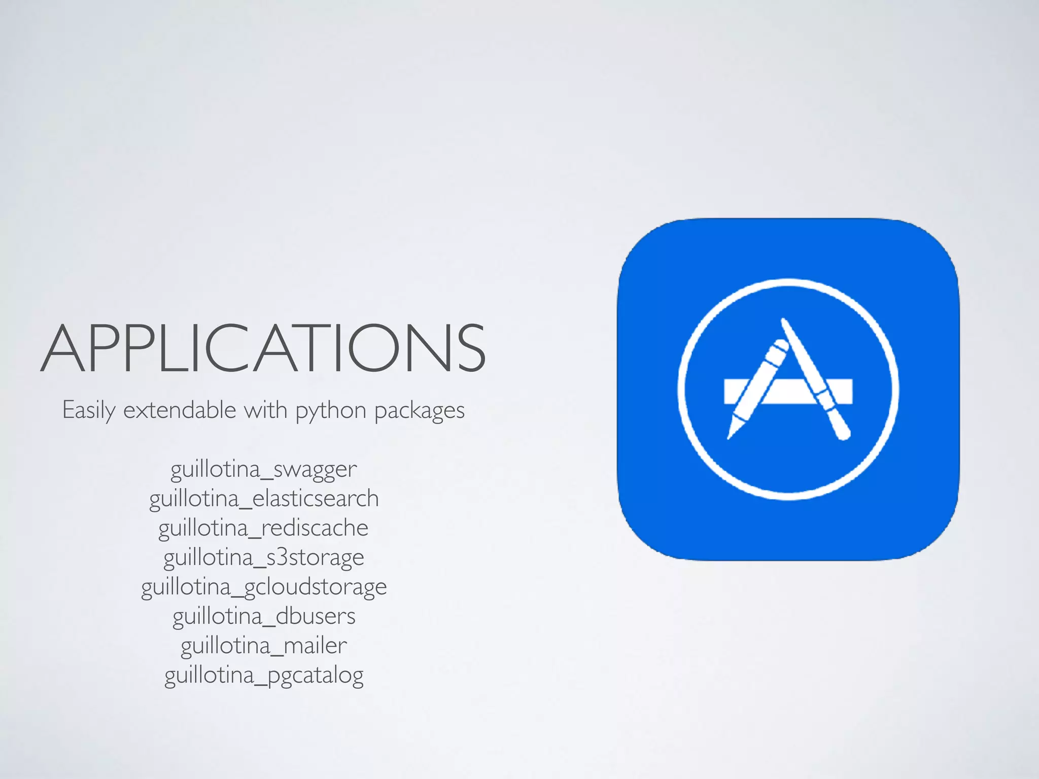 APPLICATIONS
Easily extendable with python packages
guillotina_swagger
guillotina_elasticsearch
guillotina_rediscache
guillotina_s3storage
guillotina_gcloudstorage
guillotina_dbusers
guillotina_mailer
guillotina_pgcatalog
 