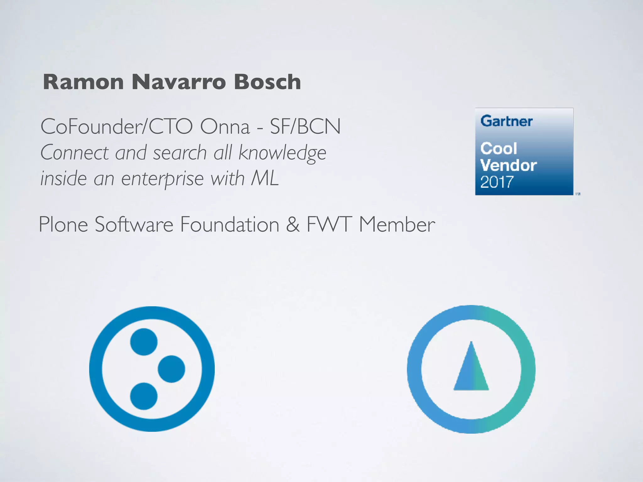 CoFounder/CTO Onna - SF/BCN
Connect and search all knowledge 
inside an enterprise with ML
Ramon Navarro Bosch
Plone Software Foundation & FWT Member
 