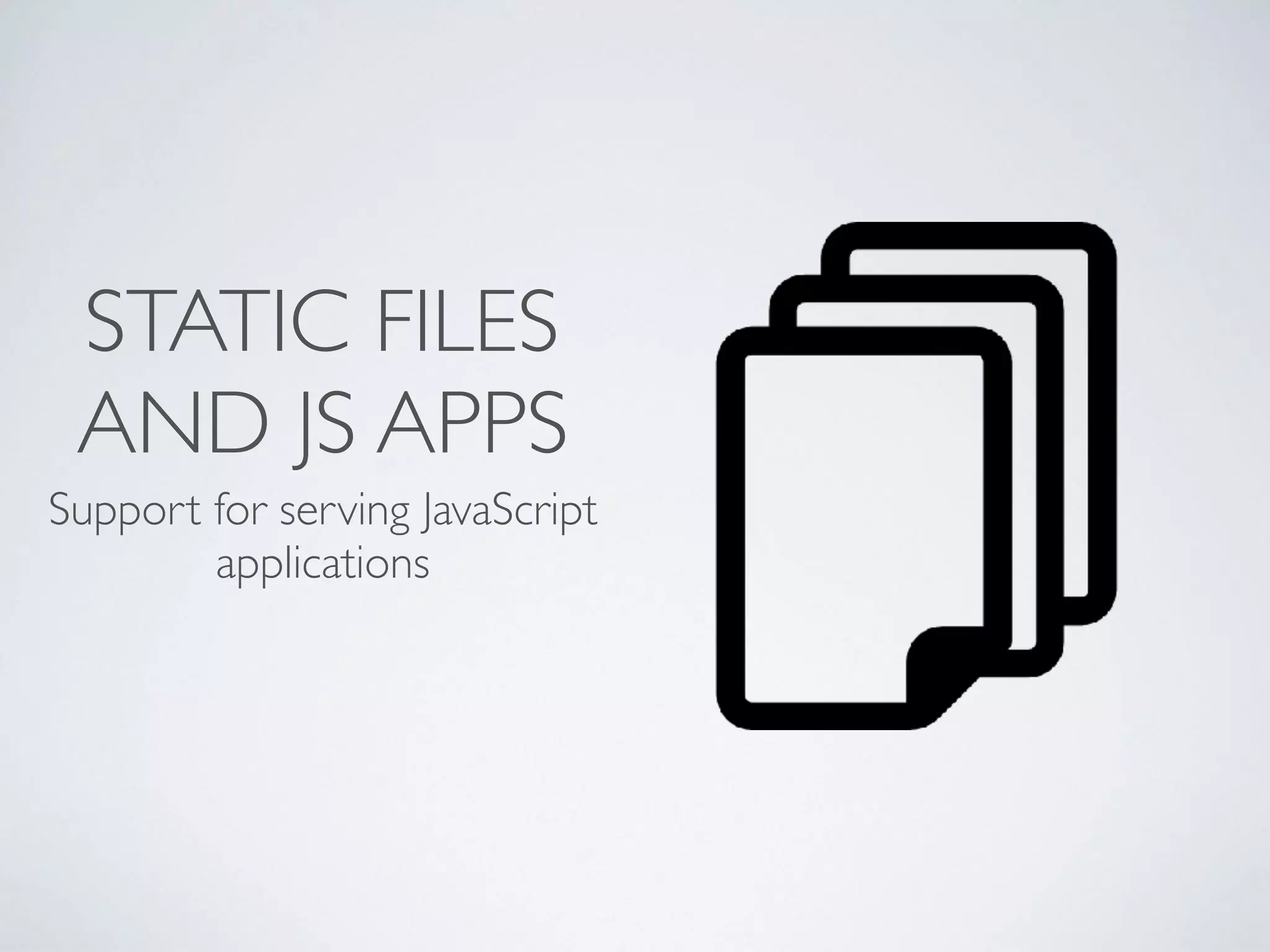 STATIC FILES
AND JS APPS
Support for serving JavaScript
applications
 