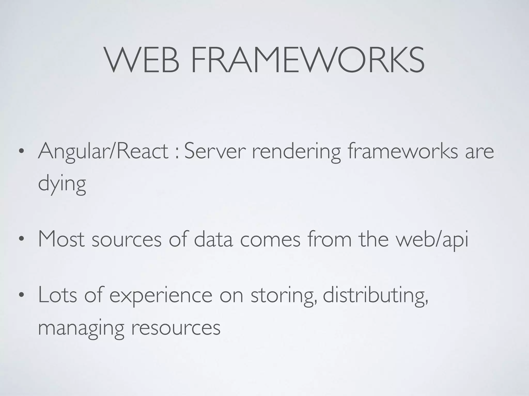 WEB FRAMEWORKS
• Angular/React : Server rendering frameworks are
dying
• Most sources of data comes from the web/api
• Lots of experience on storing, distributing,
managing resources
 