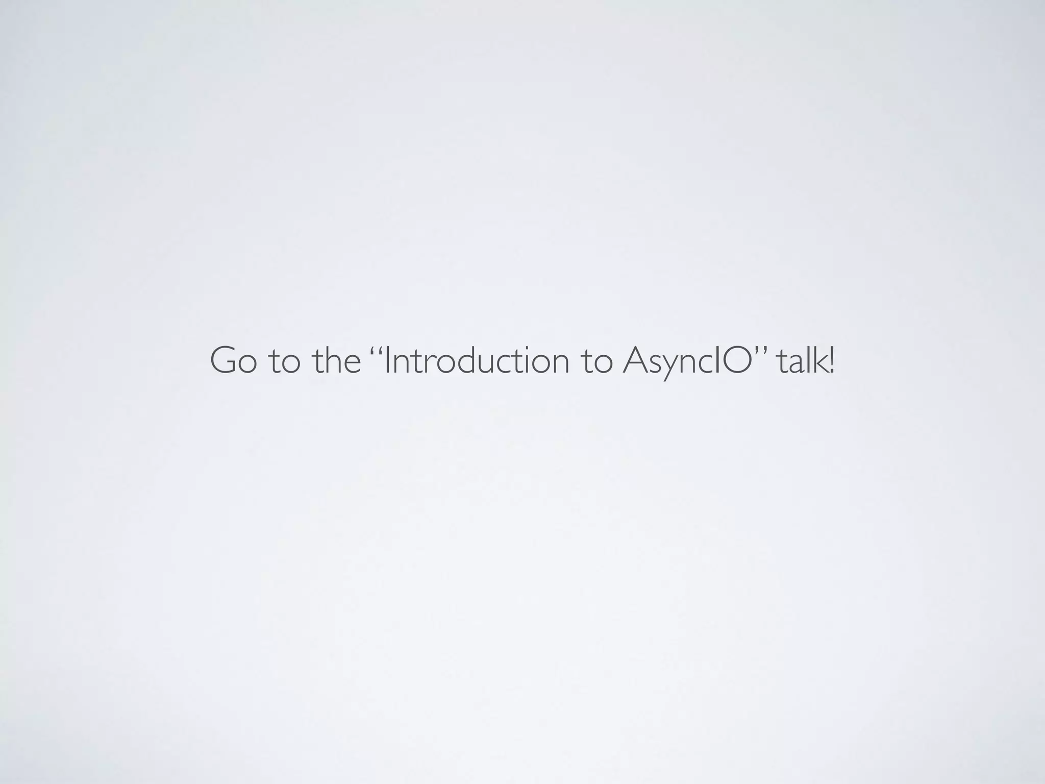 Go to the “Introduction to AsyncIO” talk!
 