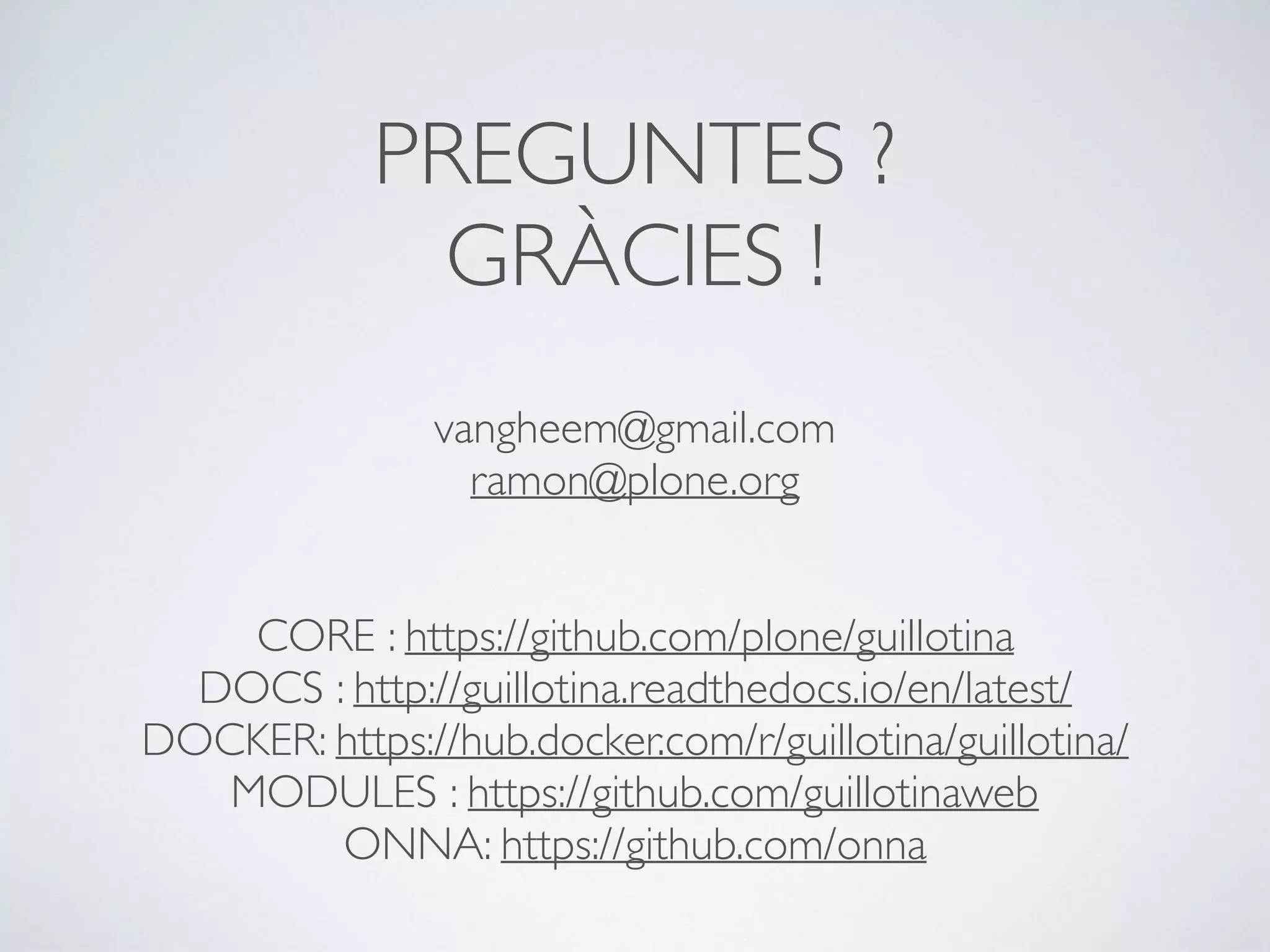 PREGUNTES ?
GRÀCIES !
vangheem@gmail.com
ramon@plone.org
CORE : https://github.com/plone/guillotina
DOCS : http://guillotina.readthedocs.io/en/latest/
DOCKER: https://hub.docker.com/r/guillotina/guillotina/
MODULES : https://github.com/guillotinaweb
ONNA: https://github.com/onna
 