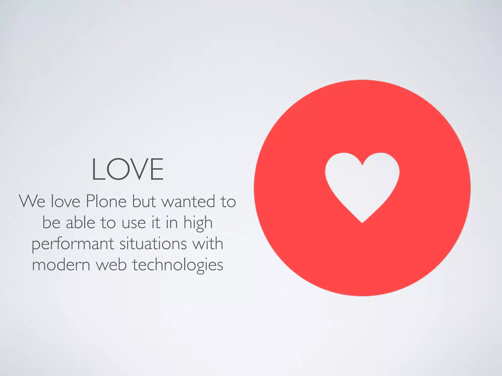 LOVE
We love Plone but wanted to
be able to use it in high
performant situations with
modern web technologies
 
