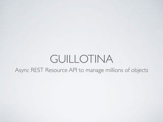 GUILLOTINA
Async REST Resource API to manage millions of objects
 