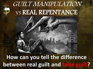 GUILT MANIPULATION
VS REAL REPENTANCE
How can you tell the difference
between real guilt and false guilt?
 
