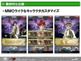 ❖ 最終的な企画

 ＭＭＯライクなキャラクタカスタマイズ




     (Ｃ) .ｈａｃｋ Ｃｏｎｇｌｏｍｅｒａｔｅ (Ｃ) 2012 ＮＢＧＩ   page.   10
 