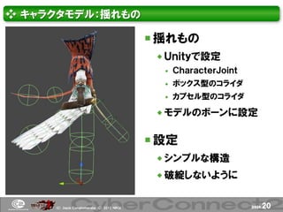 ❖ キャラクタモデル：揺れもの

                                             揺れもの
                                              Ｕｎｉｔｙで設定
                                                 ＣｈａｒａｃｔｅｒＪｏｉｎｔ
                                                 ボックス型のコライダ
                                                 カプセル型のコライダ

                                              モデルのボーンに設定


                                             設定
                                              シンプルな構造
                                              破綻しないように


     (Ｃ) .ｈａｃｋ Ｃｏｎｇｌｏｍｅｒａｔｅ (Ｃ) 2012 ＮＢＧＩ                          page.   20
 