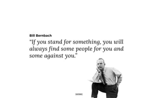 “If you stand for something, you will
always find some people for you and
some against you.”
Bill Bernbach
 