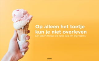 Op alleen het toetje
kun je niet overleven
Een diner bestaat uit meer dan één ingrediënt.
 