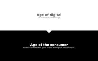 Age of digital
The medium is the message.
Age of the consumer
Je bestaansrecht staat gelijk aan de mening van de consument.
 