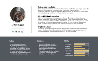 Lotte Schipper
35 jr. / freelance
communicatieadviseur
Skills
• Trendy
• Delen
• Online
• Loyaliteit
• Budget
• Opleiding
Likes
+ Combinatie-inspiratie
+ Transparante productie
+ Direct de goede pasvorm
+ Er stoer en vrouwelijk uitzien
+ Positief opvallen in de massa
+ Trouw aan zichzelf zijn
+ Een volle, diverse kledingkast
+ Online én offline winkelen
Dislikes
- Onoverzichtelijke winkels
- Webshops zonder beleving
- Teveel betalingsstappen
- Niet op de hoogte worden
gehouden
- Mooie kleding die niet flatteert
- Duidelijke massaproductie
- Uitbuiters en vervuilers
Het verhaal van Lotte
Deze 35-jarige freelance communicatieadviseur vaart altijd haar eigen koers. Ze
woont in Rotterdam in een stoer, maar vrouwelijk ingerichte loft.
Ze is druk met haar werk, maar maakt altijd tijd voor de pleziertjes in het leven:
vrienden, kleding, schilderen en haar dochter van twee.
Zij en King Louie matchen
Want ze is net zo eigenzinnig als onze kleding. Ze volgt niet klakkeloos de
trends, maar gaat vooral af op wat goed voelt. Lotte is dol op kleurrijke prints
en hoogwaardige stoffen. Het feit dat dit merk duurzaam wordt gemaakt, vindt
ze bijna net zo belangrijk als de pasvorm waar ze zich zo zelfverzekerd door
voelt. De retro inslag noemt zij ook wel ‘de nostalgische feel good vibe’.
Wij bieden haar
Duurzaam geproduceerde mode die ze makkelijk kan mixen en matchen met
andere kledingstukken. Zo creëert ze écht haar eigen, uitgesproken stijl. Het
positieve karakter van dit merk straalt door op haar humeur.
Merk X
 