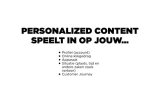 PERSONALIZED CONTENT
SPEELT IN OP JOUW…
• Profiel (account)
• Online klikgedrag
• Apparaat
• Situatie (plaats, tijd en
andere zaken zoals
verkeer)
• Customer Journey
 