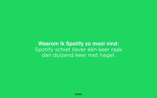 Waarom ik Spotify zo mooi vind:
Spotify schiet liever één keer raak
dan duizend keer met hagel.
 