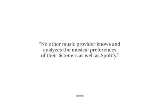 “No other music provider knows and
analyzes the musical preferences
of their listeners as well as Spotify.” 
 