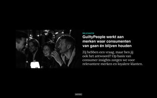 RELEVANTIE
GuiltyPeople werkt aan
merken waar consumenten
van gaan én blijven houden
Zij hebben een vraag, maar ben jij
ook het antwoord? Op basis van
consumer insights zorgen we voor
relevantere merken en loyalere klanten.
 