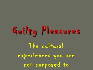 Guilty Pleasures
     The cultural
 experiences you are
   not supposed to
 