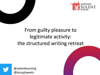 From guilty pleasure to
legitimate activity:
the structured writing retreat
@solentlearning
@tansyjtweets
 