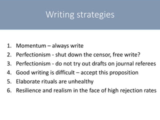 Writing strategies
1. Momentum – always write
2. Perfectionism - shut down the censor, free write?
3. Perfectionism - do not try out drafts on journal referees
4. Good writing is difficult – accept this proposition
5. Elaborate rituals are unhealthy
6. Resilience and realism in the face of high rejection rates
 