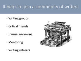 It helps to join a community of writers
• Writing groups
• Critical friends
• Journal reviewing
• Mentoring
• Writing retreats
 