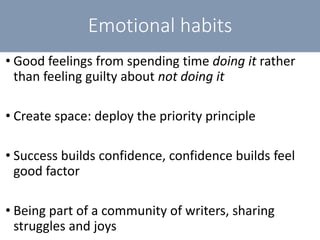 Emotional habits
• Good feelings from spending time doing it rather
than feeling guilty about not doing it
• Create space: deploy the priority principle
• Success builds confidence, confidence builds feel
good factor
• Being part of a community of writers, sharing
struggles and joys
 
