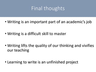 Final thoughts
• Writing is an important part of an academic’s job
• Writing is a difficult skill to master
• Writing lifts the quality of our thinking and vivifies
our teaching
• Learning to write is an unfinished project
 