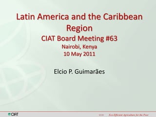 Latin America and the Caribbean Region CIAT Board Meeting #63 Nairobi, Kenya10 May 2011 Elcio P. Guimarães 01/31 