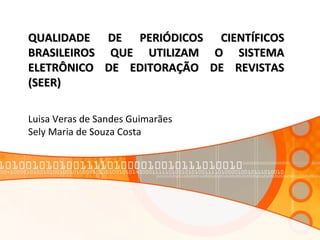 QUALIDADE DE PERIÓDICOS CIENTÍFICOSQUALIDADE DE PERIÓDICOS CIENTÍFICOS
BRASILEIROS QUE UTILIZAM O SISTEMABRASILEIROS QUE UTILIZAM O SISTEMA
ELETRÔNICO DE EDITORAÇÃO DE REVISTASELETRÔNICO DE EDITORAÇÃO DE REVISTAS
(SEER)(SEER)
Luisa Veras de Sandes Guimarães
Sely Maria de Souza Costa
 